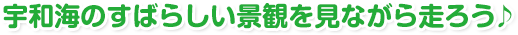 宇和海のすばらしい景観を見ながら走ろう♪